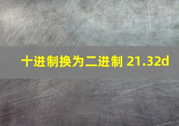 十进制换为二进制 21.32d